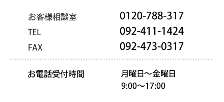 フリーダイヤル:0120-788-317／TEL:092-411-1424／FAX:092-473-0317／お電話受付時間:月曜日～金曜日・9:00～17:30